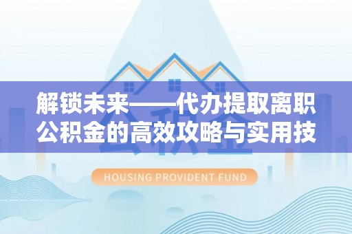 永嘉解锁未来——代办提取离职公积金的高效攻略与实用技巧