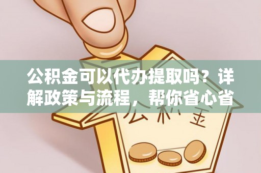 永嘉公积金可以代办提取吗？详解政策与流程，帮你省心省力