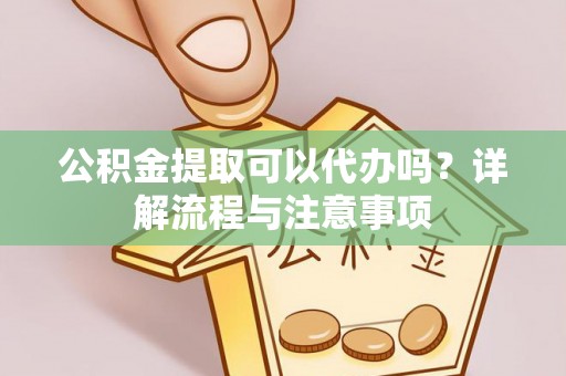 永嘉公积金提取可以代办吗？详解流程与注意事项