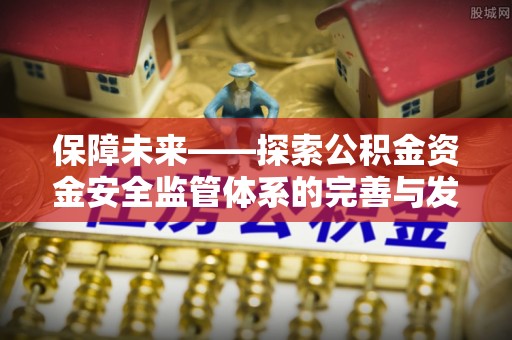 永嘉保障未来——探索公积金资金安全监管体系的完善与发展