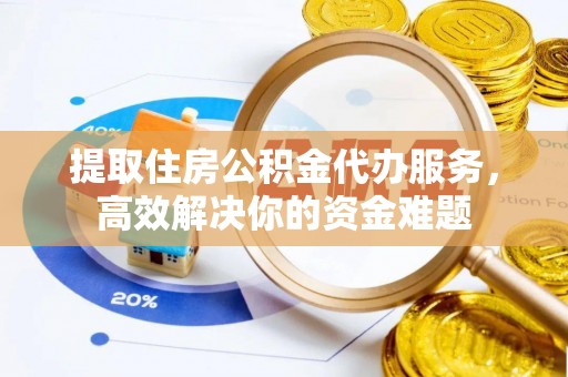 永嘉提取住房公积金代办服务，高效解决你的资金难题