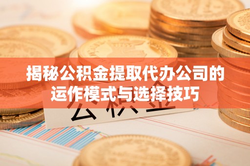 永嘉揭秘公积金提取代办公司的运作模式与选择技巧
