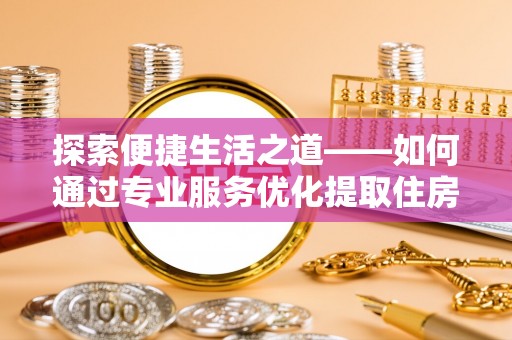 永嘉探索便捷生活之道——如何通过专业服务优化提取住房公积金代办体验