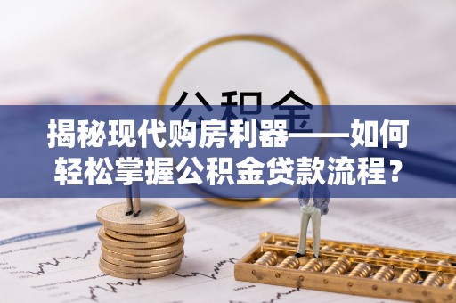永嘉揭秘现代购房利器——如何轻松掌握公积金贷款流程？