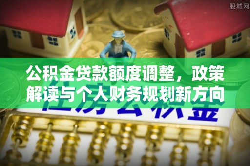 永嘉公积金贷款额度调整，政策解读与个人财务规划新方向