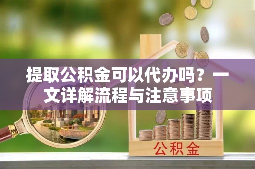 永嘉提取公积金可以代办吗？一文详解流程与注意事项