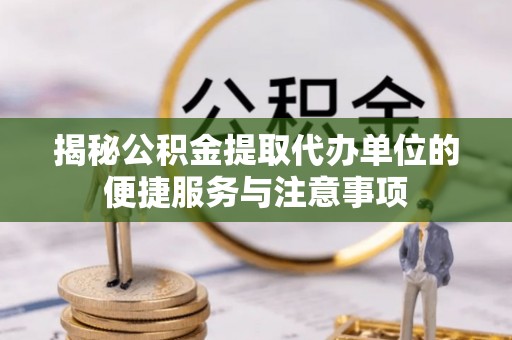 永嘉揭秘公积金提取代办单位的便捷服务与注意事项
