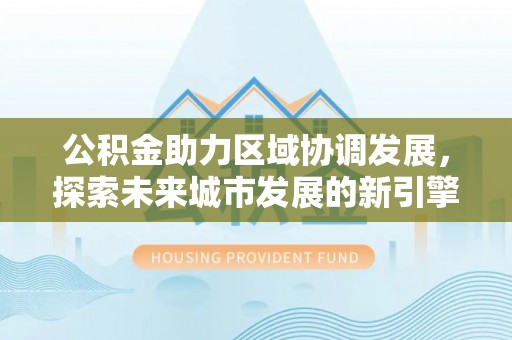 永嘉公积金助力区域协调发展，探索未来城市发展的新引擎
