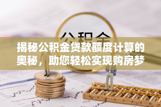 永嘉揭秘公积金贷款额度计算的奥秘，助您轻松实现购房梦想