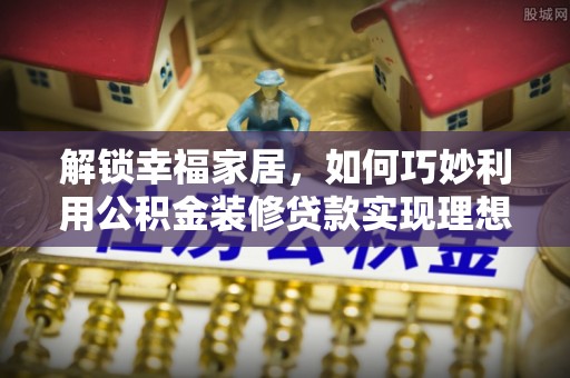 永嘉解锁幸福家居，如何巧妙利用公积金装修贷款实现理想空间