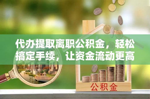 永嘉代办提取离职公积金，轻松搞定手续，让资金流动更高效
