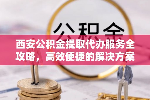 永嘉西安公积金提取代办服务全攻略，高效便捷的解决方案