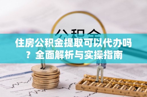 永嘉住房公积金提取可以代办吗？全面解析与实操指南