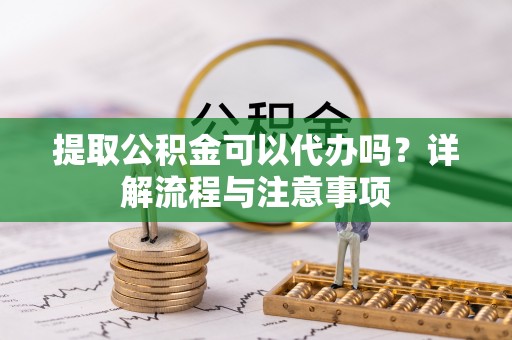 永嘉提取公积金可以代办吗？详解流程与注意事项