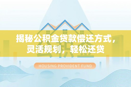 永嘉揭秘公积金贷款偿还方式，灵活规划，轻松还贷