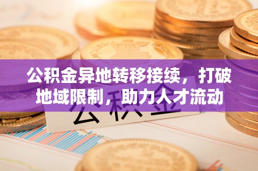 永嘉公积金异地转移接续，打破地域限制，助力人才流动