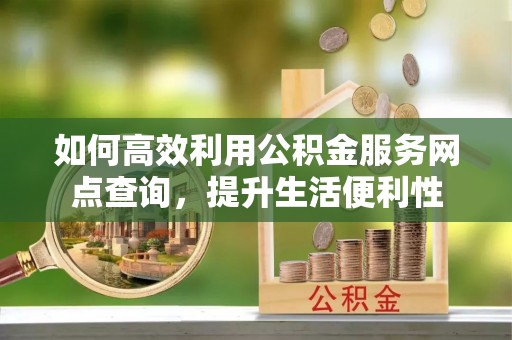永嘉如何高效利用公积金服务网点查询，提升生活便利性