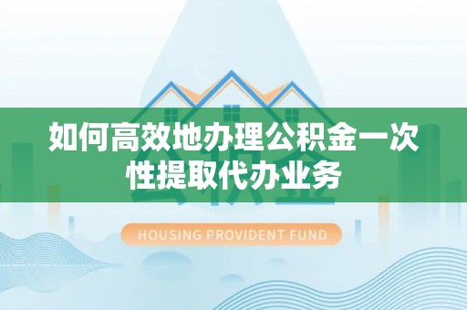 永嘉如何高效地办理公积金一次性提取代办业务