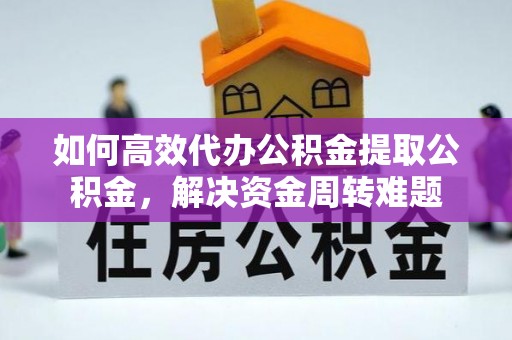永嘉如何高效代办公积金提取公积金，解决资金周转难题