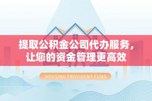永嘉提取公积金公司代办服务，让您的资金管理更高效