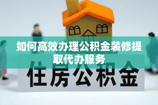 永嘉如何高效办理公积金装修提取代办服务