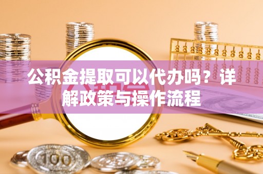 永嘉公积金提取可以代办吗？详解政策与操作流程