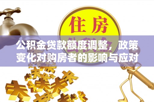 永嘉公积金贷款额度调整，政策变化对购房者的影响与应对策略