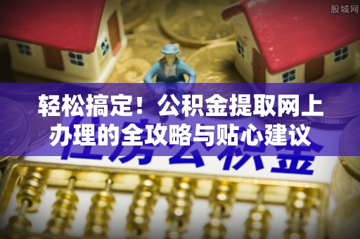 永嘉轻松搞定！公积金提取网上办理的全攻略与贴心建议