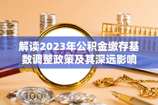 永嘉解读2023年公积金缴存基数调整政策及其深远影响