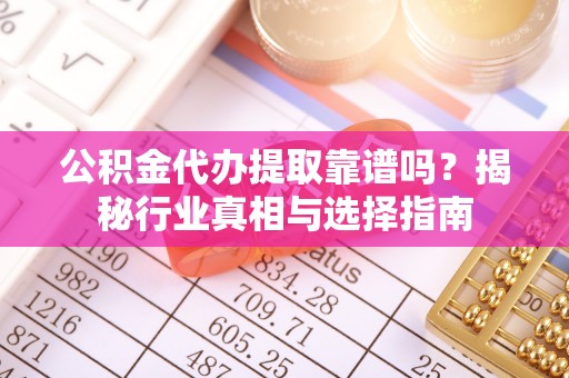 永嘉公积金代办提取靠谱吗？揭秘行业真相与选择指南