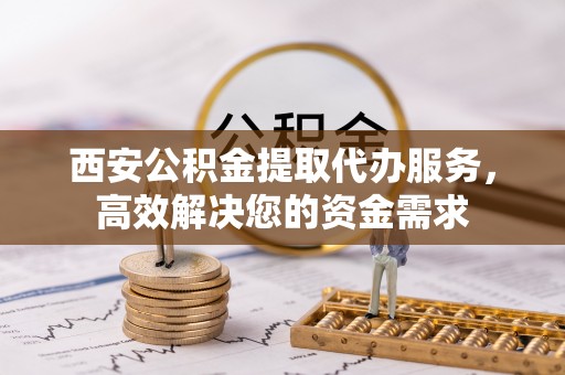 永嘉西安公积金提取代办服务，高效解决您的资金需求