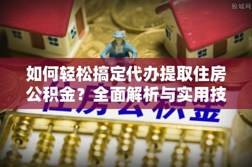 永嘉如何轻松搞定代办提取住房公积金？全面解析与实用技巧