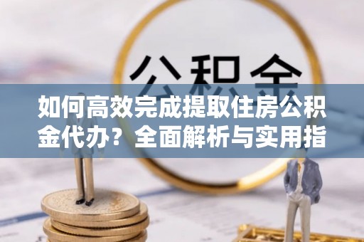 永嘉如何高效完成提取住房公积金代办？全面解析与实用指南