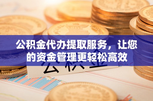永嘉公积金代办提取服务，让您的资金管理更轻松高效