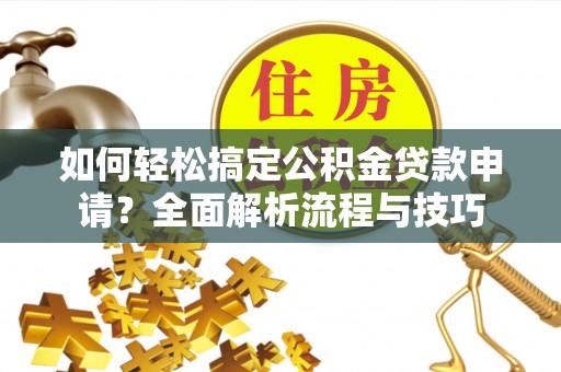 永嘉如何轻松搞定公积金贷款申请？全面解析流程与技巧