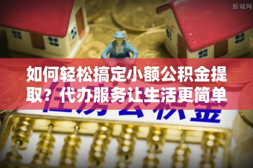 永嘉如何轻松搞定小额公积金提取？代办服务让生活更简单