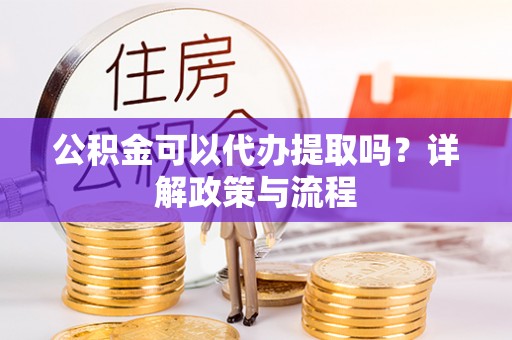 永嘉公积金可以代办提取吗？详解政策与流程