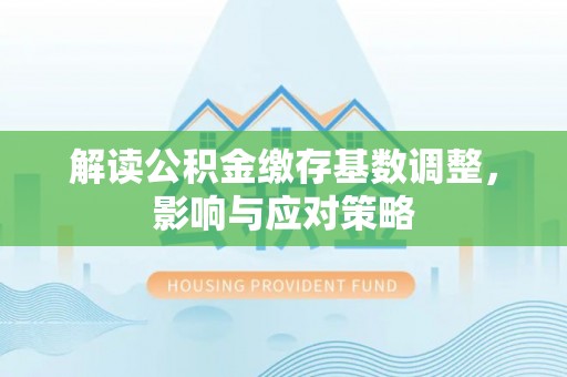 永嘉解读公积金缴存基数调整，影响与应对策略