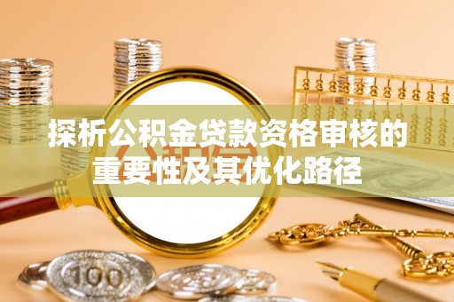 永嘉探析公积金贷款资格审核的重要性及其优化路径