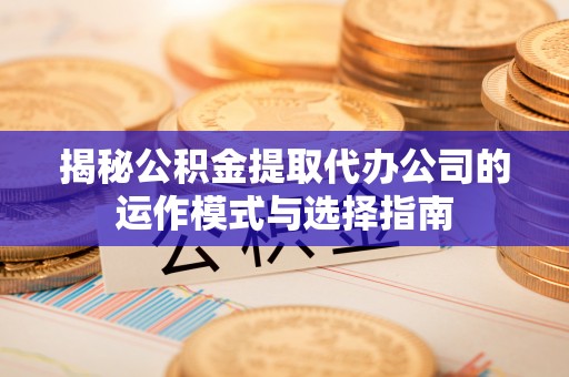 永嘉揭秘公积金提取代办公司的运作模式与选择指南