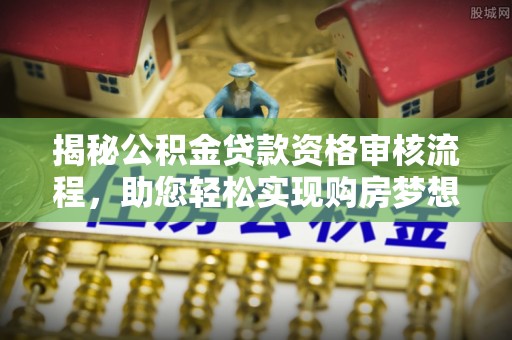 永嘉揭秘公积金贷款资格审核流程，助您轻松实现购房梦想