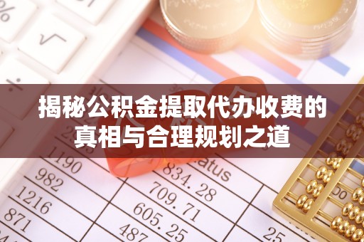 永嘉揭秘公积金提取代办收费的真相与合理规划之道