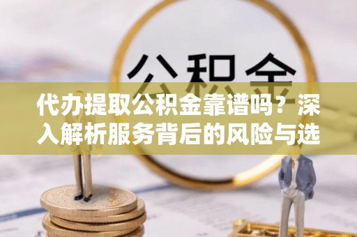 永嘉代办提取公积金靠谱吗？深入解析服务背后的风险与选择