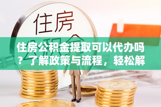 永嘉住房公积金提取可以代办吗？了解政策与流程，轻松解决疑问