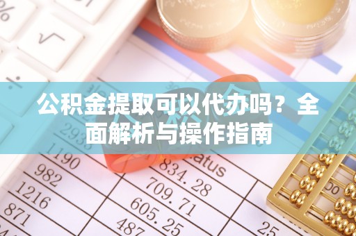 永嘉公积金提取可以代办吗？全面解析与操作指南
