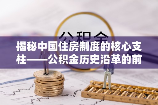 永嘉揭秘中国住房制度的核心支柱——公积金历史沿革的前世今生