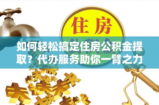 永嘉如何轻松搞定住房公积金提取？代办服务助你一臂之力