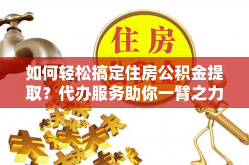 永嘉如何轻松搞定住房公积金提取？代办服务助你一臂之力