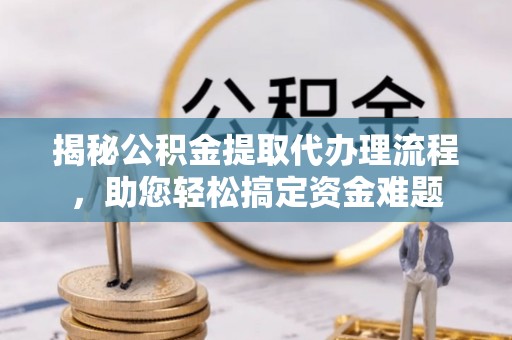永嘉揭秘公积金提取代办理流程，助您轻松搞定资金难题