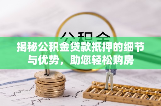 永嘉揭秘公积金贷款抵押的细节与优势，助您轻松购房